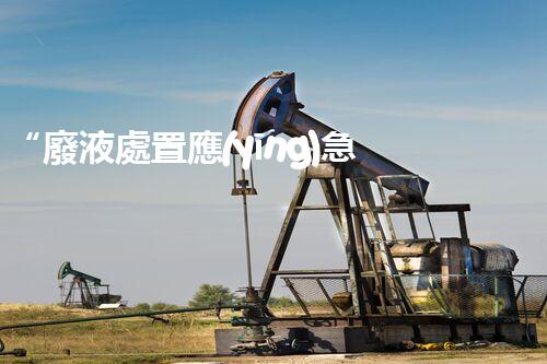 “廢液處置應(yīng)急預(yù)案，綠色守護，安全無憂新篇章”